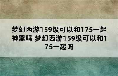 梦幻西游159级可以和175一起神器吗 梦幻西游159级可以和175一起吗